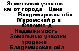 Земельный участок 10 км от города › Цена ­ 150 000 - Владимирская обл., Муромский р-н, Саксино д. Недвижимость » Земельные участки продажа   . Владимирская обл.,Муромский р-н